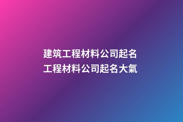 建筑工程材料公司起名 工程材料公司起名大氣-第1張-公司起名-玄機派